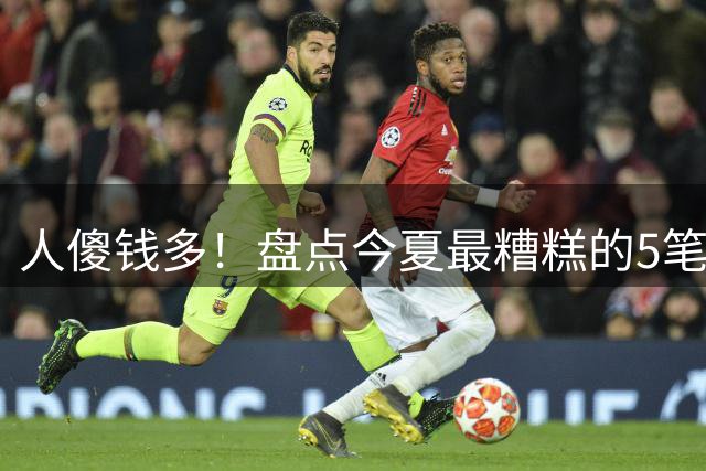 人傻钱多！盘点今夏最糟糕的5笔自由球员签约，火箭成冤大头